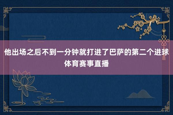 他出场之后不到一分钟就打进了巴萨的第二个进球体育赛事直播
