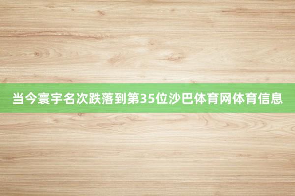 当今寰宇名次跌落到第35位沙巴体育网体育信息