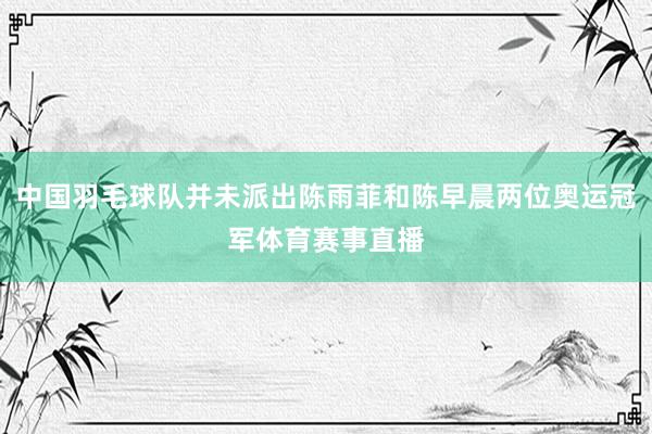 中国羽毛球队并未派出陈雨菲和陈早晨两位奥运冠军体育赛事直播