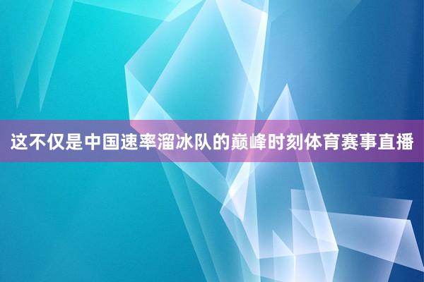 这不仅是中国速率溜冰队的巅峰时刻体育赛事直播