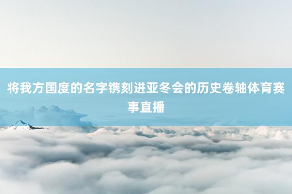 将我方国度的名字镌刻进亚冬会的历史卷轴体育赛事直播