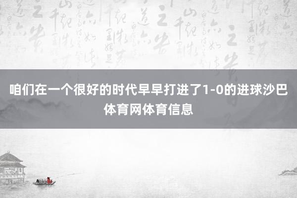 咱们在一个很好的时代早早打进了1-0的进球沙巴体育网体育信息