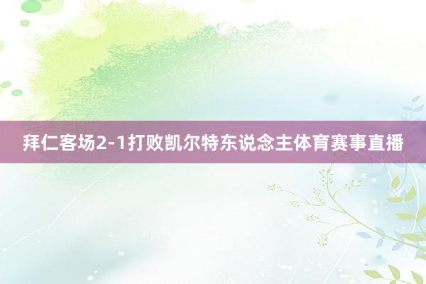 拜仁客场2-1打败凯尔特东说念主体育赛事直播