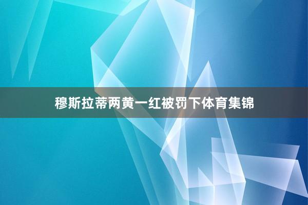 穆斯拉蒂两黄一红被罚下体育集锦