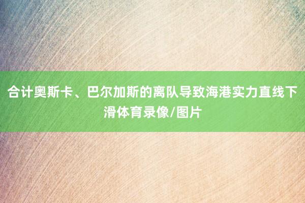 合计奥斯卡、巴尔加斯的离队导致海港实力直线下滑体育录像/图片