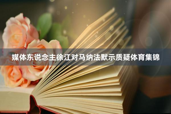 媒体东说念主徐江对马纳法默示质疑体育集锦
