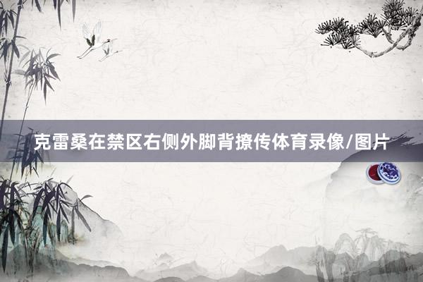 克雷桑在禁区右侧外脚背撩传体育录像/图片