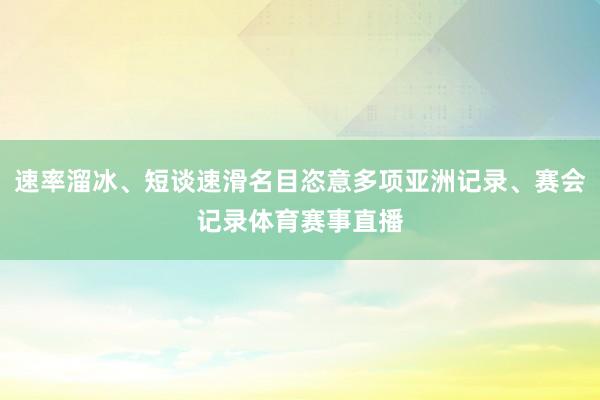 速率溜冰、短谈速滑名目恣意多项亚洲记录、赛会记录体育赛事直播