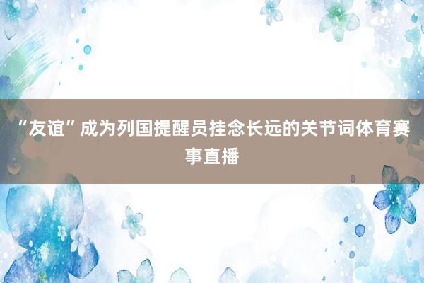“友谊”成为列国提醒员挂念长远的关节词体育赛事直播