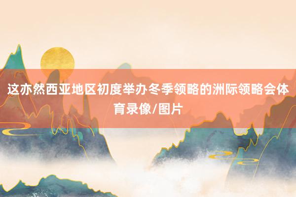 这亦然西亚地区初度举办冬季领略的洲际领略会体育录像/图片