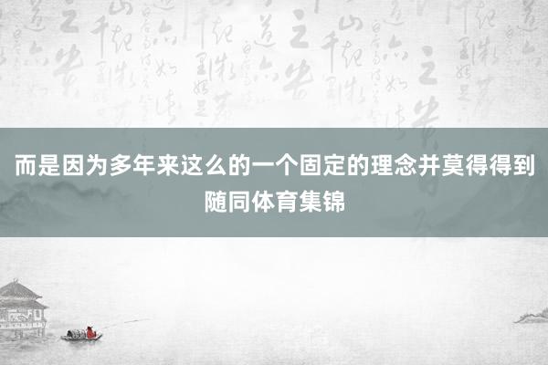 而是因为多年来这么的一个固定的理念并莫得得到随同体育集锦