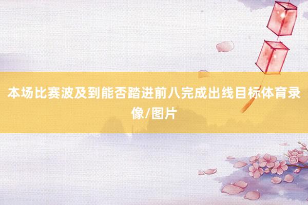本场比赛波及到能否踏进前八完成出线目标体育录像/图片