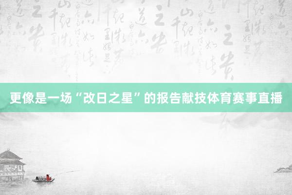 更像是一场“改日之星”的报告献技体育赛事直播