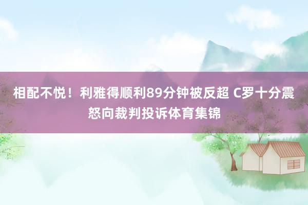 相配不悦！利雅得顺利89分钟被反超 C罗十分震怒向裁判投诉体育集锦