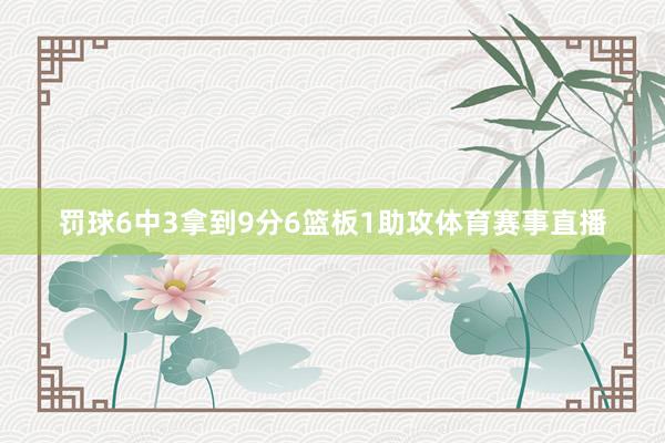 罚球6中3拿到9分6篮板1助攻体育赛事直播
