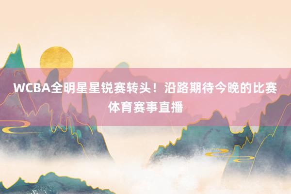 WCBA全明星星锐赛转头！沿路期待今晚的比赛体育赛事直播
