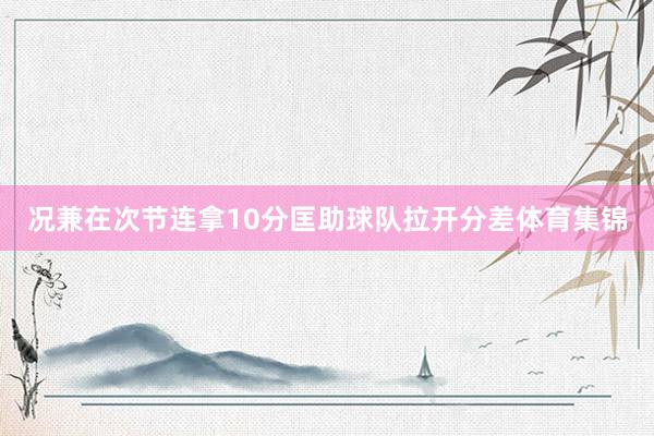 况兼在次节连拿10分匡助球队拉开分差体育集锦