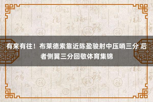 有来有往！布莱德索靠近陈盈骏射中压哨三分 后者侧翼三分回敬体育集锦