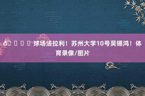 🏎️球场法拉利！苏州大学10号吴锡鸿！体育录像/图片