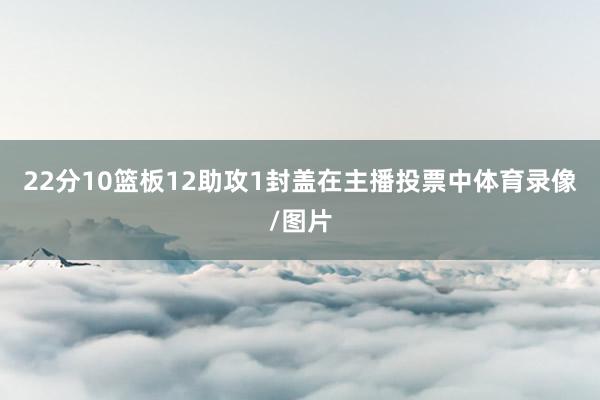 22分10篮板12助攻1封盖在主播投票中体育录像/图片
