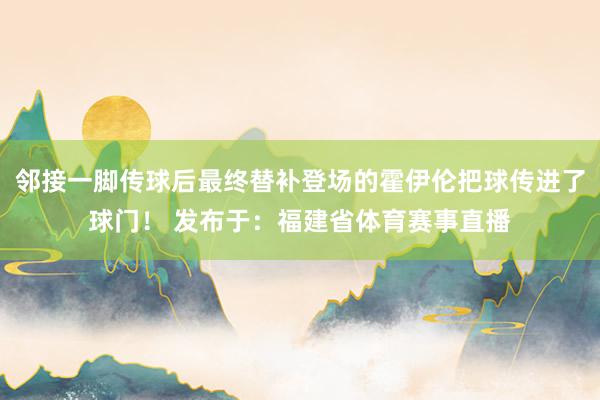 邻接一脚传球后最终替补登场的霍伊伦把球传进了球门！ 发布于：福建省体育赛事直播