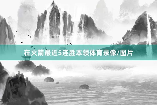 在火箭最近5连胜本领体育录像/图片