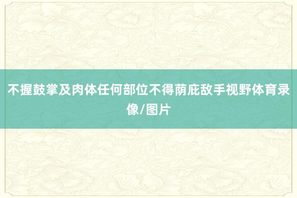 不握鼓掌及肉体任何部位不得荫庇敌手视野体育录像/图片
