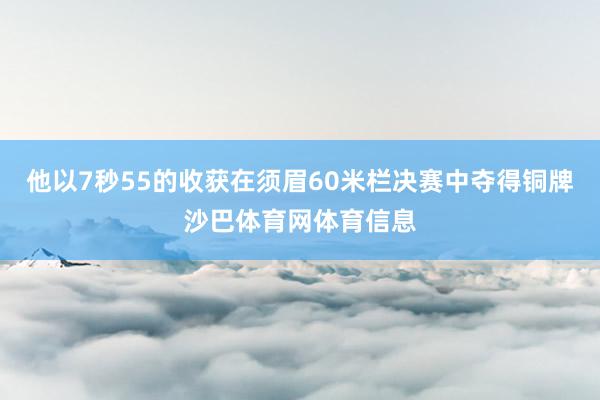 他以7秒55的收获在须眉60米栏决赛中夺得铜牌沙巴体育网体育信息
