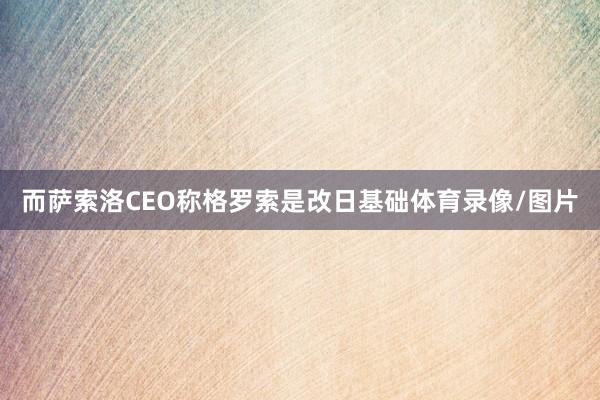 而萨索洛CEO称格罗索是改日基础体育录像/图片