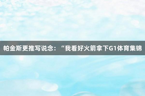帕金斯更推写说念：“我看好火箭拿下G1体育集锦