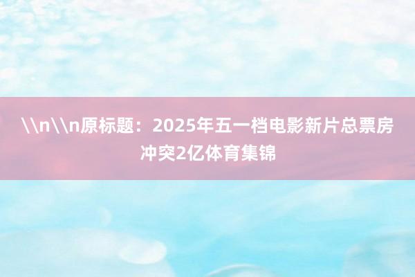 \n\n原标题：2025年五一档电影新片总票房冲突2亿体育集锦