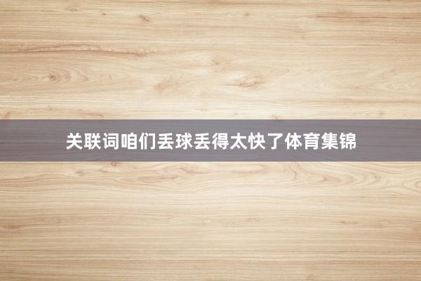 关联词咱们丢球丢得太快了体育集锦