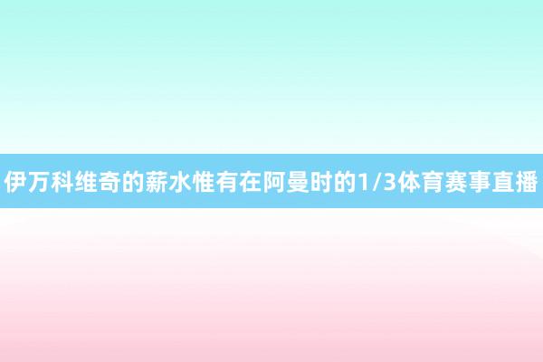 伊万科维奇的薪水惟有在阿曼时的1/3体育赛事直播