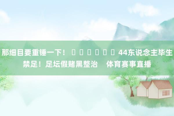 那细目要重锤一下！ ​​​			44东说念主毕生禁足！足坛假赌黑整治    体育赛事直播