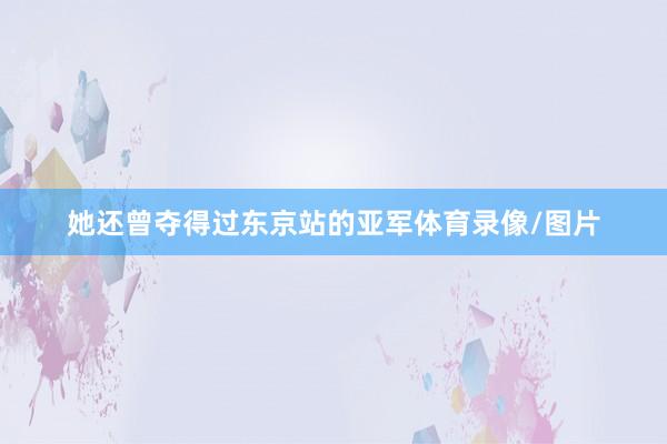 她还曾夺得过东京站的亚军体育录像/图片