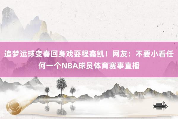 追梦运球变奏回身戏耍程鑫凯！网友：不要小看任何一个NBA球员体育赛事直播