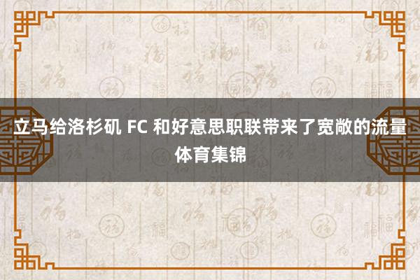 立马给洛杉矶 FC 和好意思职联带来了宽敞的流量体育集锦