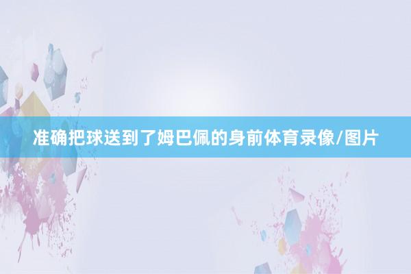 准确把球送到了姆巴佩的身前体育录像/图片