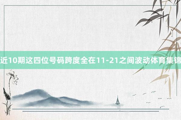 近10期这四位号码跨度全在11-21之间波动体育集锦