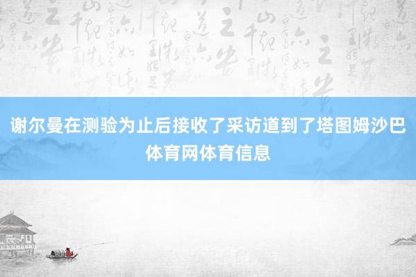 谢尔曼在测验为止后接收了采访道到了塔图姆沙巴体育网体育信息