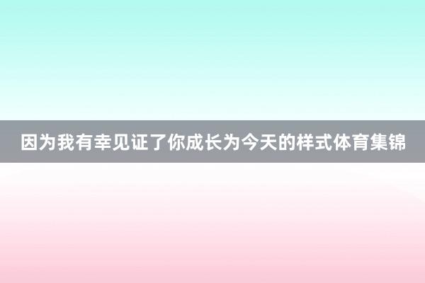 因为我有幸见证了你成长为今天的样式体育集锦