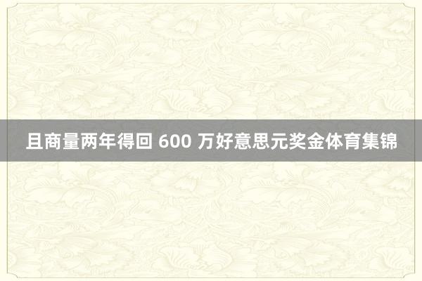 且商量两年得回 600 万好意思元奖金体育集锦