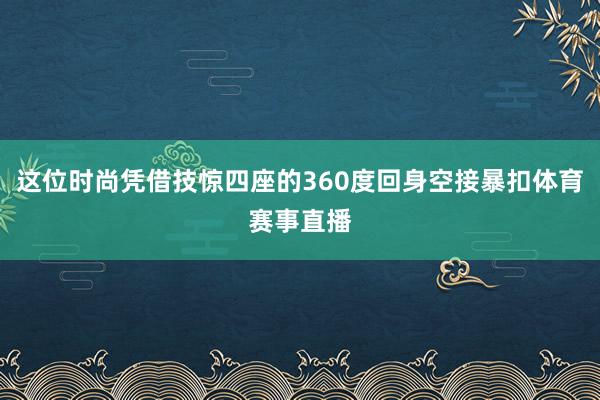 这位时尚凭借技惊四座的360度回身空接暴扣体育赛事直播