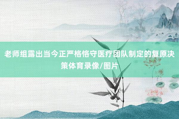 老师组露出当今正严格恪守医疗团队制定的复原决策体育录像/图片