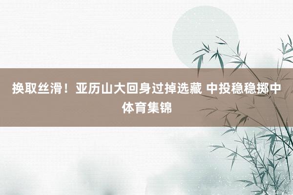 换取丝滑！亚历山大回身过掉选藏 中投稳稳掷中体育集锦