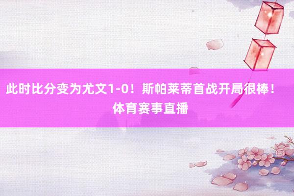 此时比分变为尤文1-0！斯帕莱蒂首战开局很棒！    体育赛事直播
