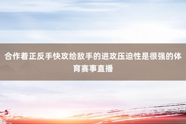 合作着正反手快攻给敌手的进攻压迫性是很强的体育赛事直播