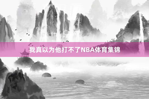 我真以为他打不了NBA体育集锦