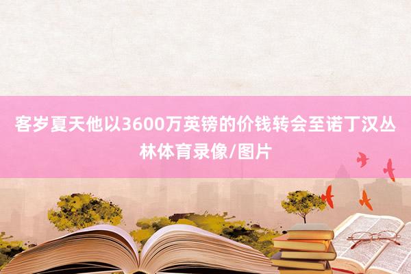客岁夏天他以3600万英镑的价钱转会至诺丁汉丛林体育录像/图片