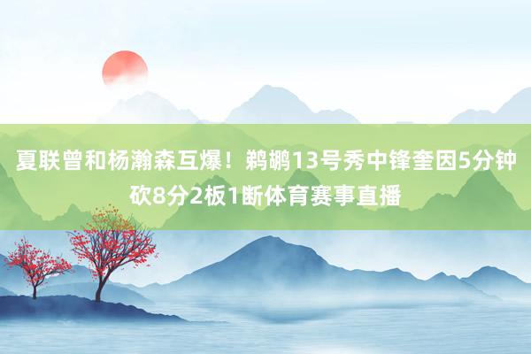 夏联曾和杨瀚森互爆！鹈鹕13号秀中锋奎因5分钟砍8分2板1断体育赛事直播